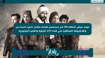 موعد عرض الحلقة 194 من مسلسل قيامة عثمان الجزء السادس وتفاصيلها المنتظرة على قناة ATV التركية والفجر الجزائرية